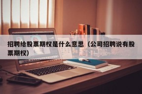 招聘给股票期权是什么意思（公司招聘说有股票期权）