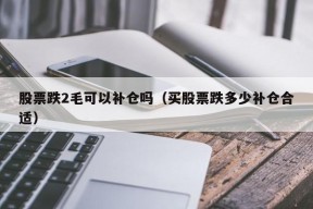 股票跌2毛可以补仓吗（买股票跌多少补仓合适）