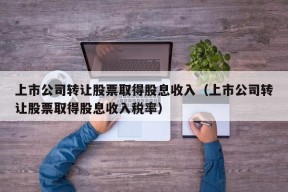 上市公司转让股票取得股息收入（上市公司转让股票取得股息收入税率）