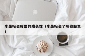 李录投资股票的成长性（李录投资了哪些股票）