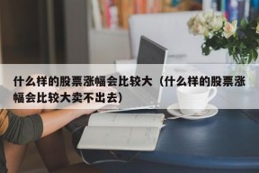 什么样的股票涨幅会比较大（什么样的股票涨幅会比较大卖不出去）