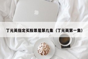 丁元英指定买股票是第几集（丁元英第一集）