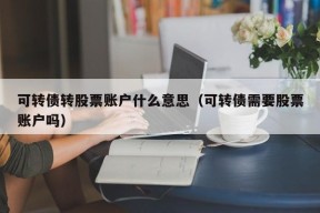 可转债转股票账户什么意思（可转债需要股票账户吗）