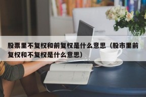 股票里不复权和前复权是什么意思（股市里前复权和不复权是什么意思）