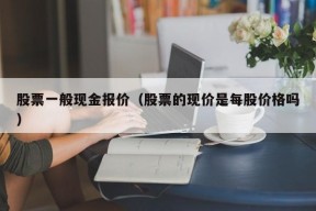 股票一般现金报价（股票的现价是每股价格吗）