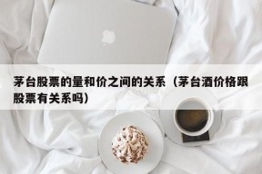 茅台股票的量和价之间的关系（茅台酒价格跟股票有关系吗）