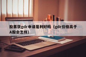 股票获gdr申请是利好吗（gdr价格高于A股会怎样）