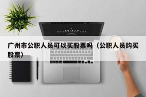 广州市公职人员可以买股票吗（公职人员购买股票）