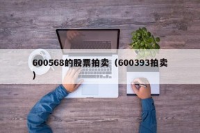 600568的股票拍卖（600393拍卖）