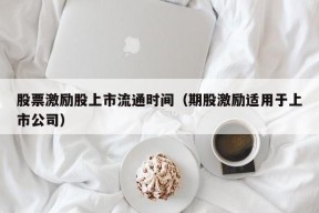 股票激励股上市流通时间（期股激励适用于上市公司）