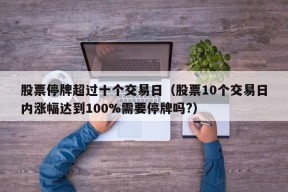 股票停牌超过十个交易日（股票10个交易日内涨幅达到100%需要停牌吗?）