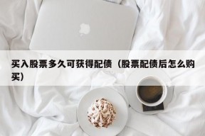 买入股票多久可获得配债（股票配债后怎么购买）