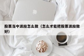 股票当中波段怎么做（怎么才能把股票波段做好）