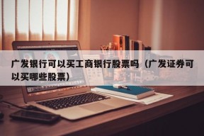 广发银行可以买工商银行股票吗（广发证券可以买哪些股票）