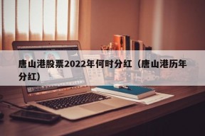 唐山港股票2022年何时分红（唐山港历年分红）