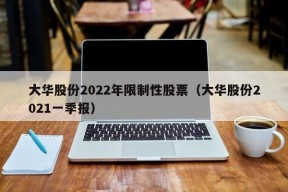 大华股份2022年限制性股票（大华股份2021一季报）