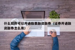 什么软件可以开通股票融资融券（证券开通融资融券怎么用）