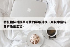 特征指标对股票走势的影响建模（用技术指标分析股票走势）