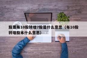 股票每10股转增7股是什么意思（每10股转增股本什么意思）