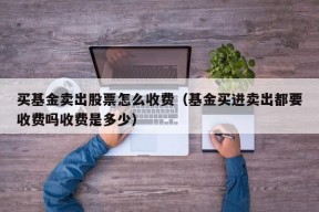 买基金卖出股票怎么收费（基金买进卖出都要收费吗收费是多少）