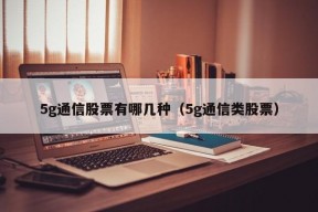 5g通信股票有哪几种（5g通信类股票）