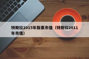 特斯拉2015年股票市值（特斯拉2011年市值）