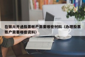 在银川开通股票帐户需要哪些材料（办理股票账户需要哪些资料）