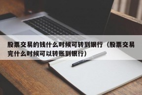 股票交易的钱什么时候可转到银行（股票交易完什么时候可以转账到银行）