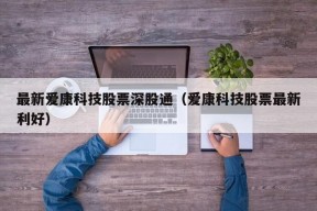 最新爱康科技股票深股通（爱康科技股票最新利好）