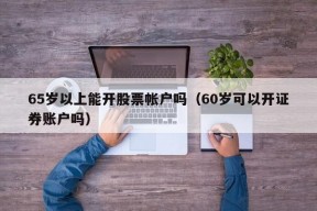 65岁以上能开股票帐户吗（60岁可以开证券账户吗）