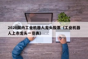 2020国内工业机器人龙头股票（工业机器人上市龙头一览表）