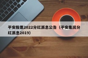 平安股票2022分红派息公告（平安集团分红派息2019）