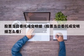 股票当日委托成交明细（股票当日委托成交明细怎么看）