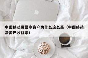 中国移动股票净资产为什么这么高（中国移动净资产收益率）