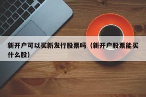 新开户可以买新发行股票吗（新开户股票能买什么股）