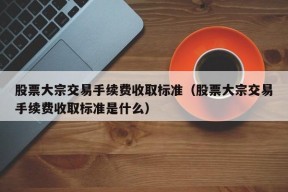 股票大宗交易手续费收取标准（股票大宗交易手续费收取标准是什么）