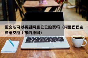 纽交所可以买到阿里巴巴股票吗（阿里巴巴选择纽交所上市的原因）