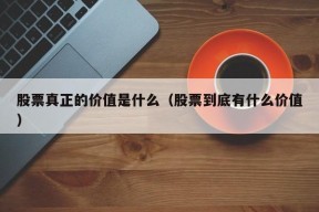 股票真正的价值是什么（股票到底有什么价值）