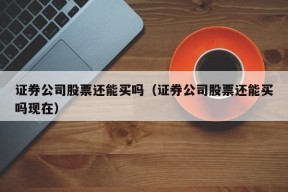 证券公司股票还能买吗（证券公司股票还能买吗现在）