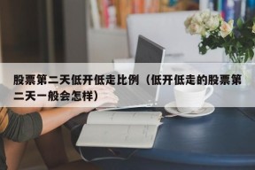 股票第二天低开低走比例（低开低走的股票第二天一般会怎样）