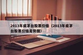 2013年底茅台股票价格（2013年底茅台股票价格走势图）