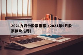 2021九月份股票推荐（2021年9月股票板块推荐）