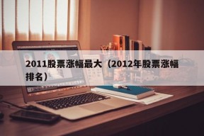 2011股票涨幅最大（2012年股票涨幅排名）