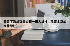 股票下跌成交量出现一根大红柱（股票上涨成交量绿柱）