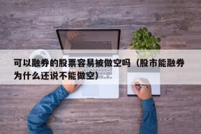 可以融券的股票容易被做空吗（股市能融券 为什么还说不能做空）