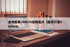 查询股票300670后期走式（股市行情300960）