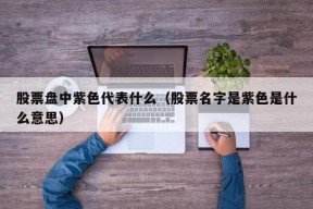 股票盘中紫色代表什么（股票名字是紫色是什么意思）