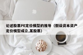 论述股票PE定价模型的推导（假设资本资产定价模型成立,某股票）