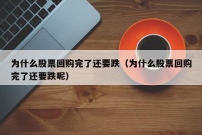 为什么股票回购完了还要跌（为什么股票回购完了还要跌呢）