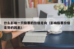 什么影响一只股票的价格走向（影响股票价格走势的因素）